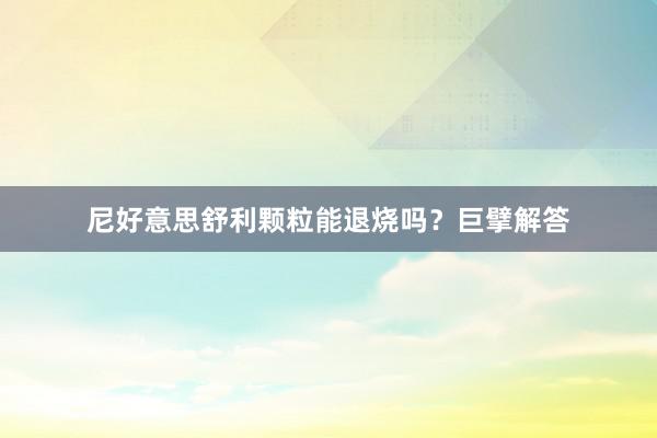 尼好意思舒利颗粒能退烧吗？巨擘解答