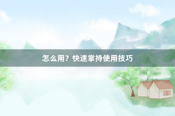 怎么用？快速掌持使用技巧