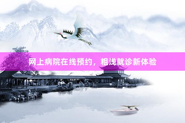 网上病院在线预约，粗浅就诊新体验