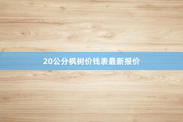 20公分枫树价钱表最新报价