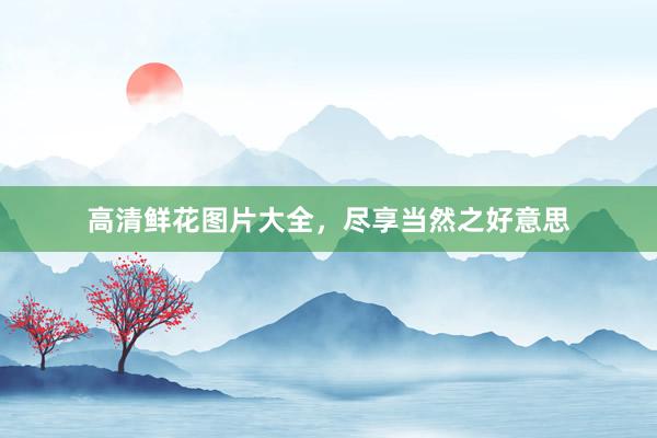 高清鲜花图片大全，尽享当然之好意思