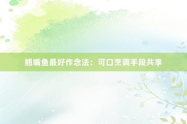 翘嘴鱼最好作念法：可口烹调手段共享
