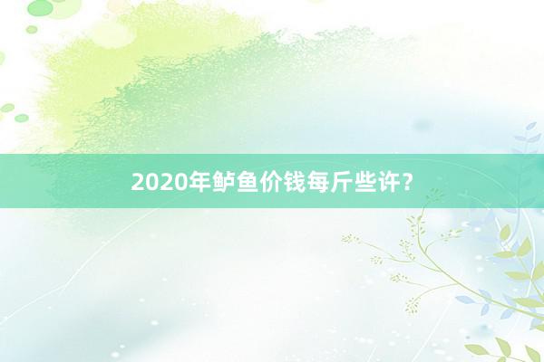 2020年鲈鱼价钱每斤些许？
