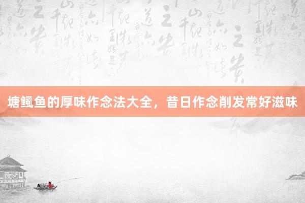 塘鲺鱼的厚味作念法大全，昔日作念削发常好滋味