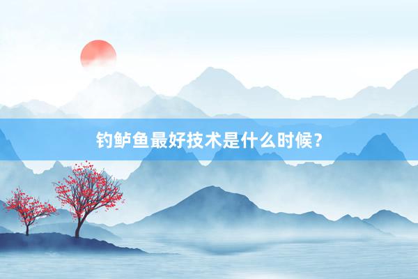 钓鲈鱼最好技术是什么时候？