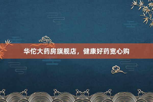 华佗大药房旗舰店，健康好药宽心购