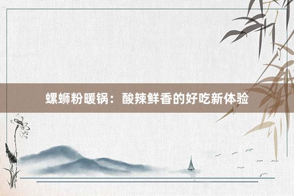 螺蛳粉暖锅：酸辣鲜香的好吃新体验