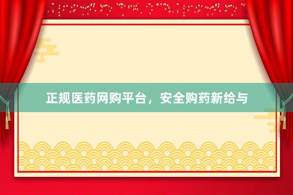 正规医药网购平台，安全购药新给与