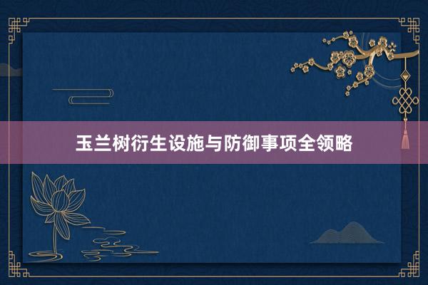 玉兰树衍生设施与防御事项全领略