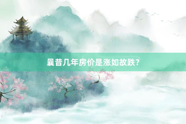 曩昔几年房价是涨如故跌？